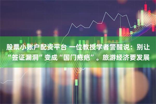 股票小账户配资平台 一位教授学者警醒说:别让“签证漏洞”变成“国门疮疤”。旅游经济要发展