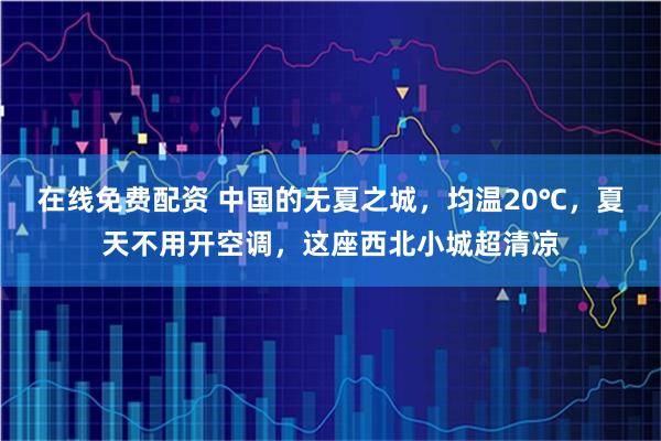 在线免费配资 中国的无夏之城，均温20℃，夏天不用开空调，这座西北小城超清凉